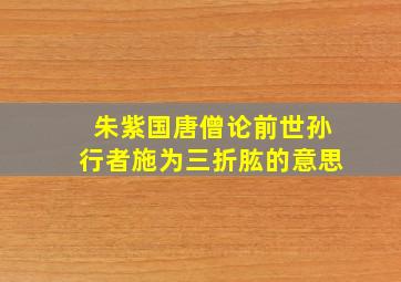 朱紫国唐僧论前世孙行者施为三折肱的意思