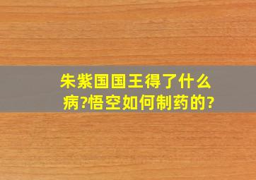 朱紫国国王得了什么病?悟空如何制药的?