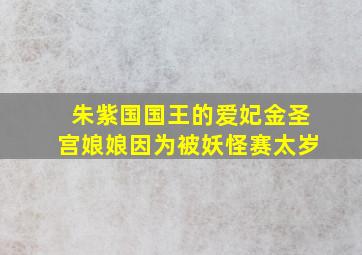 朱紫国国王的爱妃金圣宫娘娘因为被妖怪赛太岁