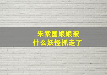 朱紫国娘娘被什么妖怪抓走了