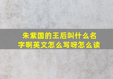 朱紫国的王后叫什么名字啊英文怎么写呀怎么读