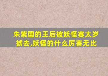 朱紫国的王后被妖怪赛太岁掳去,妖怪的什么厉害无比