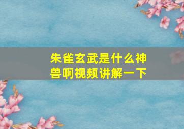 朱雀玄武是什么神兽啊视频讲解一下