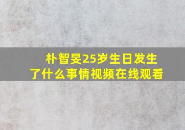 朴智旻25岁生日发生了什么事情视频在线观看