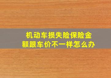 机动车损失险保险金额跟车价不一样怎么办