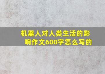 机器人对人类生活的影响作文600字怎么写的