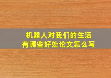 机器人对我们的生活有哪些好处论文怎么写