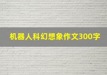 机器人科幻想象作文300字