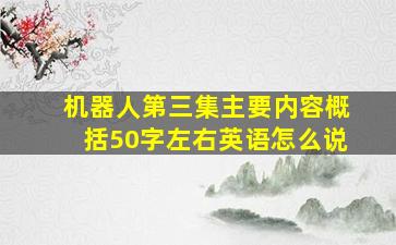 机器人第三集主要内容概括50字左右英语怎么说