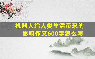 机器人给人类生活带来的影响作文600字怎么写