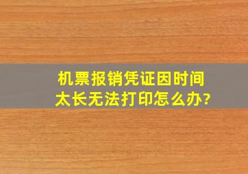 机票报销凭证因时间太长无法打印怎么办?