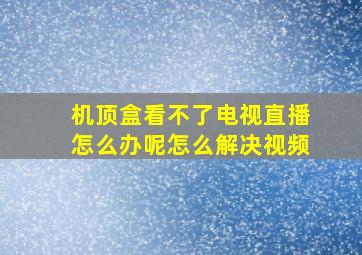 机顶盒看不了电视直播怎么办呢怎么解决视频