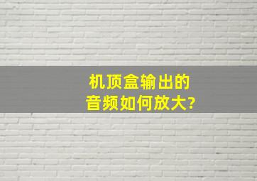 机顶盒输出的音频如何放大?