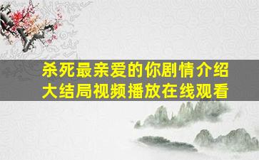 杀死最亲爱的你剧情介绍大结局视频播放在线观看