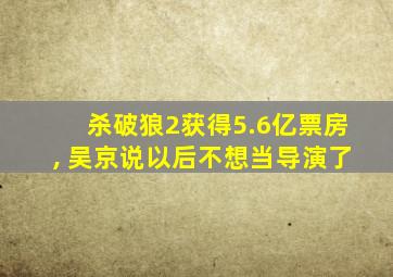 杀破狼2获得5.6亿票房, 吴京说以后不想当导演了