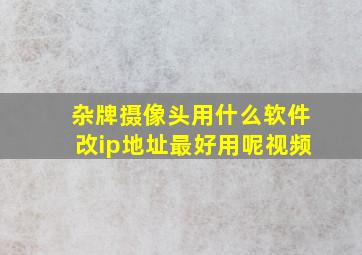 杂牌摄像头用什么软件改ip地址最好用呢视频