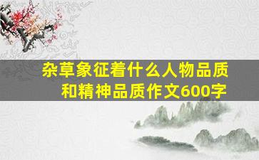 杂草象征着什么人物品质和精神品质作文600字