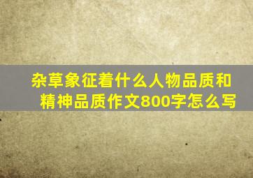 杂草象征着什么人物品质和精神品质作文800字怎么写