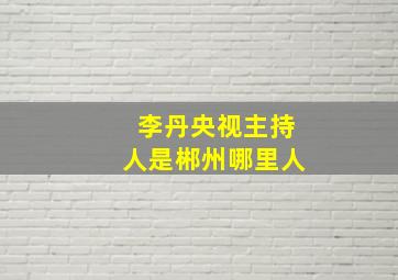 李丹央视主持人是郴州哪里人