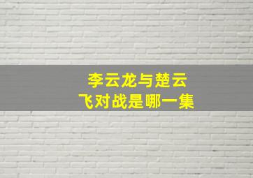 李云龙与楚云飞对战是哪一集