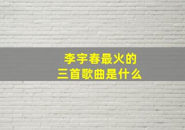 李宇春最火的三首歌曲是什么