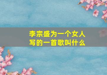 李宗盛为一个女人写的一首歌叫什么