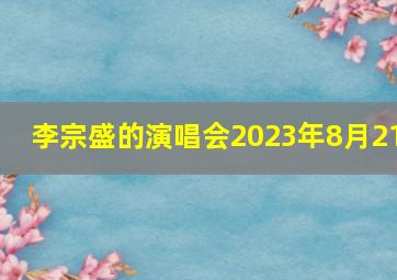 李宗盛的演唱会2023年8月21