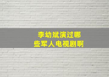 李幼斌演过哪些军人电视剧啊