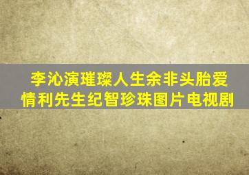 李沁演璀璨人生余非头胎爱情利先生纪智珍珠图片电视剧