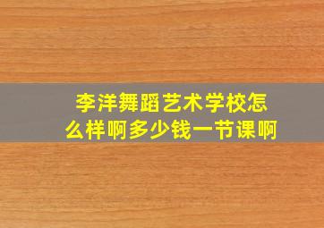 李洋舞蹈艺术学校怎么样啊多少钱一节课啊