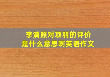 李清照对项羽的评价是什么意思啊英语作文