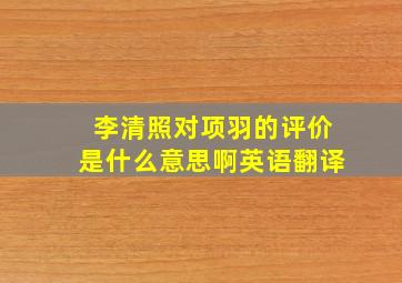 李清照对项羽的评价是什么意思啊英语翻译