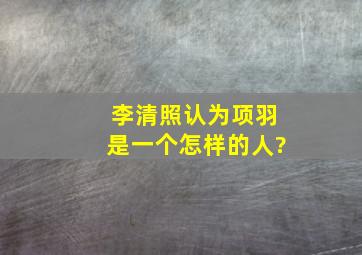 李清照认为项羽是一个怎样的人?