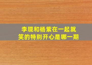 李现和杨紫在一起就笑的特别开心是哪一期