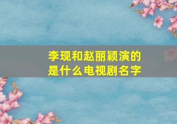 李现和赵丽颖演的是什么电视剧名字