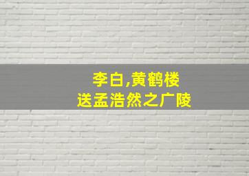 李白,黄鹤楼送孟浩然之广陵