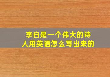 李白是一个伟大的诗人用英语怎么写出来的