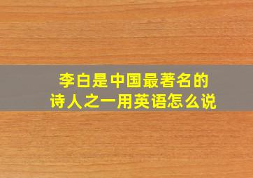 李白是中国最著名的诗人之一用英语怎么说