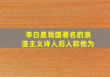 李白是我国著名的浪漫主义诗人后人称他为