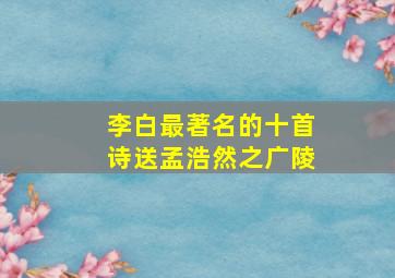 李白最著名的十首诗送孟浩然之广陵