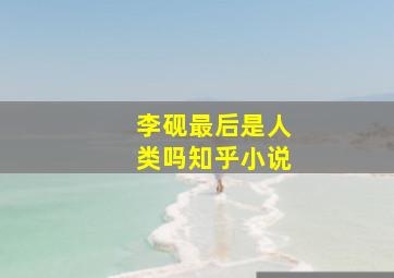 李砚最后是人类吗知乎小说