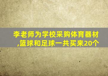 李老师为学校采购体育器材,篮球和足球一共买来20个