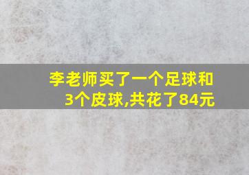 李老师买了一个足球和3个皮球,共花了84元