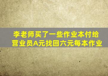 李老师买了一些作业本付给营业员A元找回六元每本作业