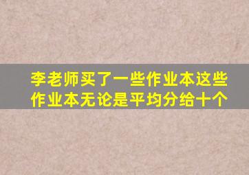 李老师买了一些作业本这些作业本无论是平均分给十个