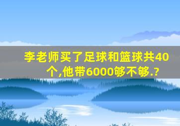 李老师买了足球和篮球共40个,他带6000够不够.?