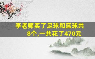 李老师买了足球和篮球共8个,一共花了470元