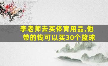 李老师去买体育用品,他带的钱可以买30个篮球