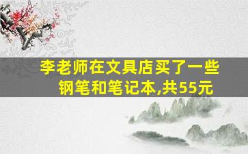 李老师在文具店买了一些钢笔和笔记本,共55元