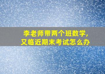 李老师带两个班数学,又临近期末考试怎么办